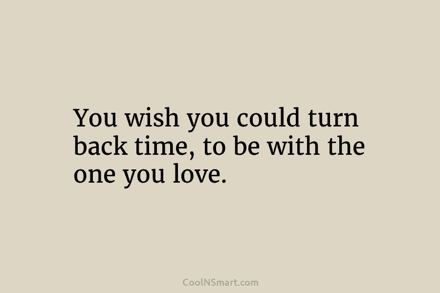 You wish you could turn back time, to be with the one you love.