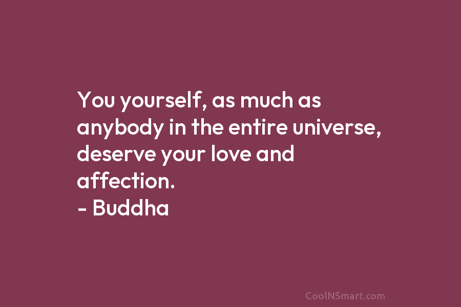 You yourself, as much as anybody in the entire universe, deserve your love and affection. – Buddha