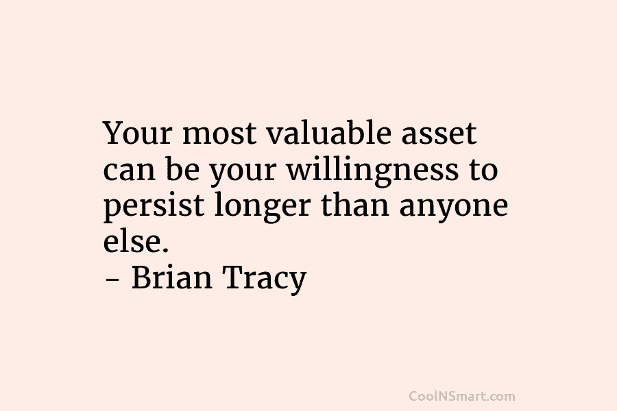 Your most valuable asset can be your willingness to persist longer than anyone else. –...