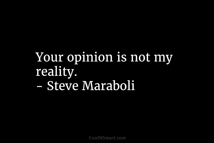 Your opinion is not my reality. – Steve Maraboli