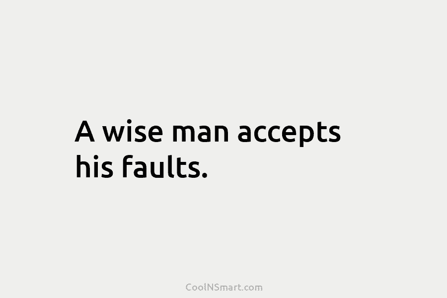 A wise man accepts his faults.