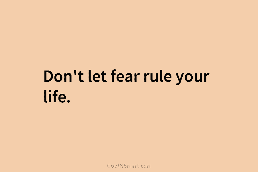Don’t let fear rule your life.