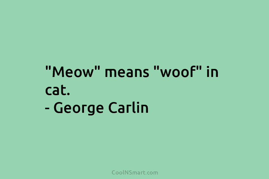 “Meow” means “woof” in cat. – George Carlin