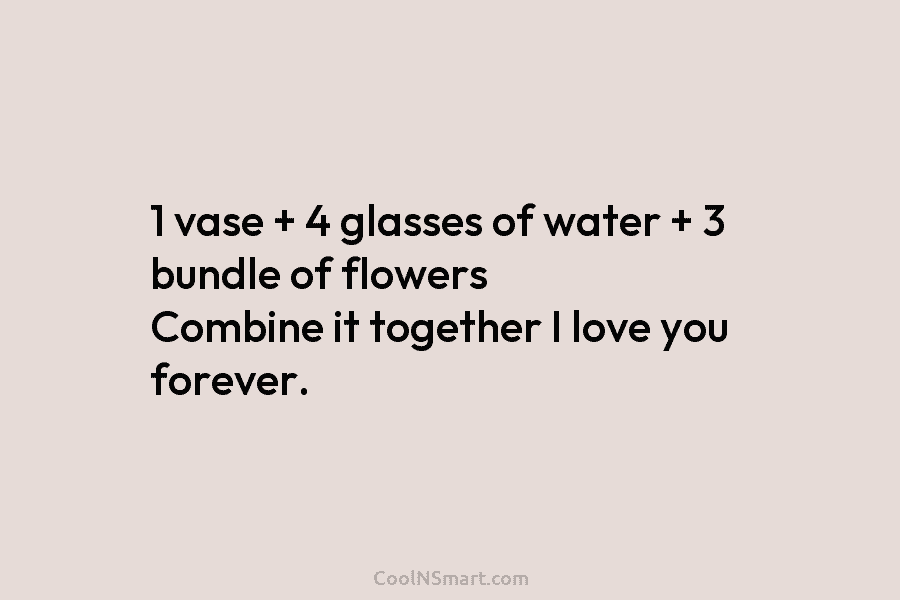 1 vase + 4 glasses of water + 3 bundle of flowers Combine it together...