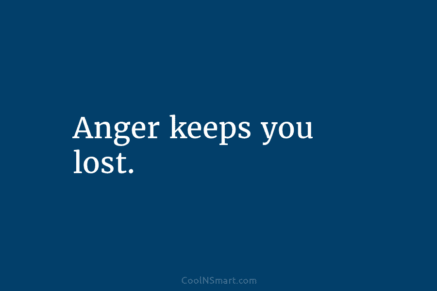 Anger keeps you lost.