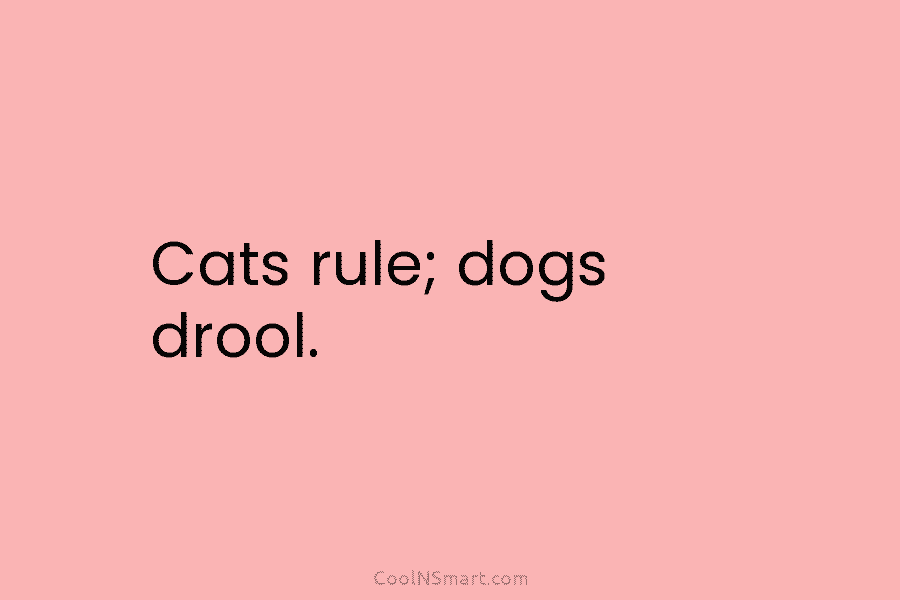 Cats rule; dogs drool.