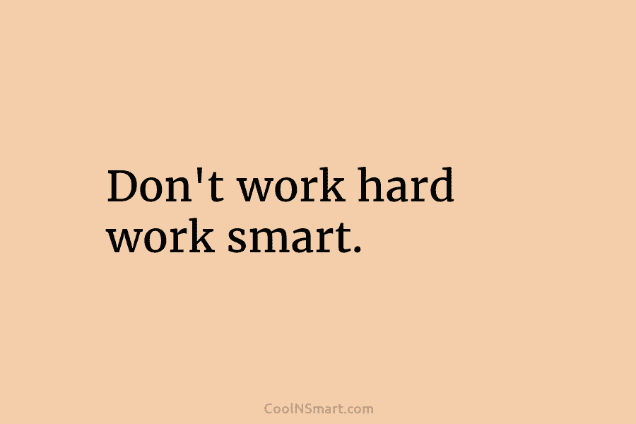 Don’t work hard work smart.