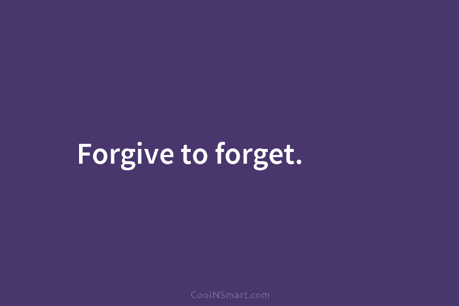 Forgive to forget.