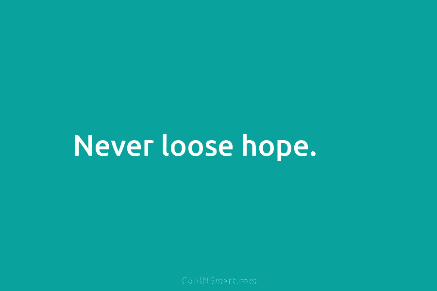 Never loose hope.