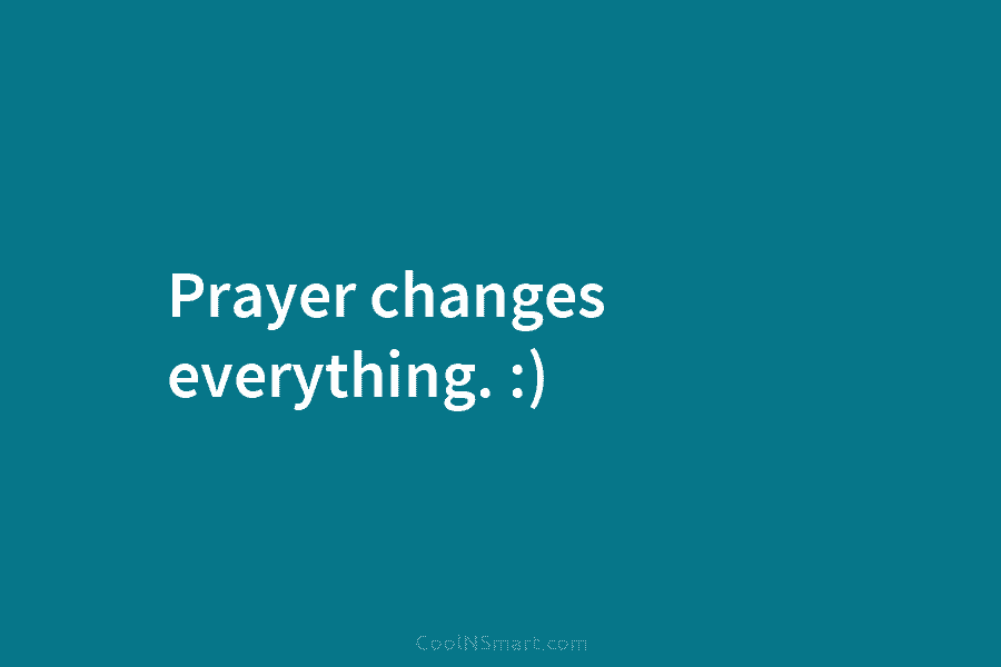 Prayer changes everything. :)
