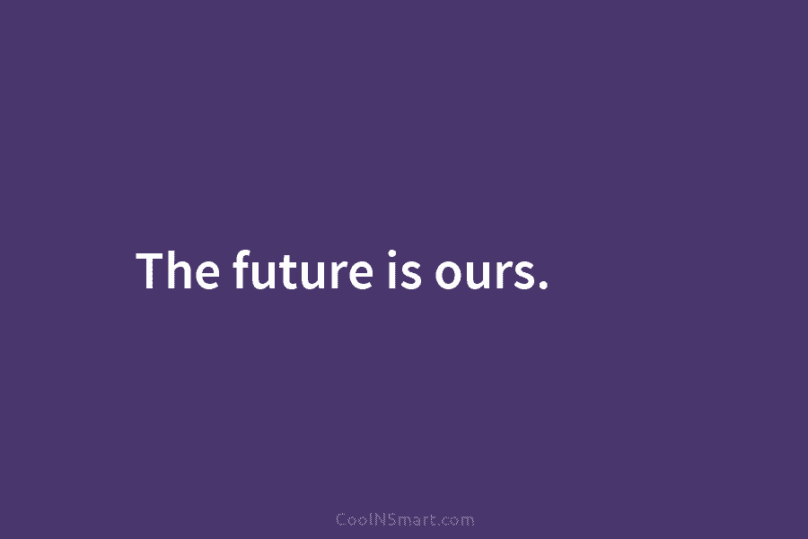 The future is ours.