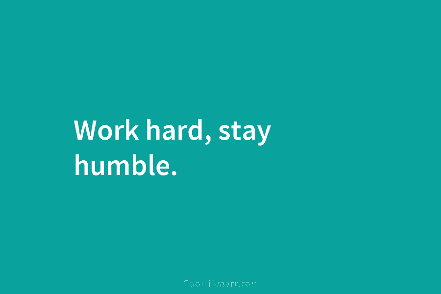 Work hard, stay humble.