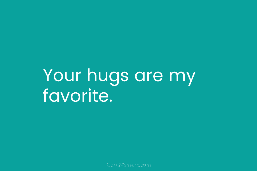 Your hugs are my favorite.