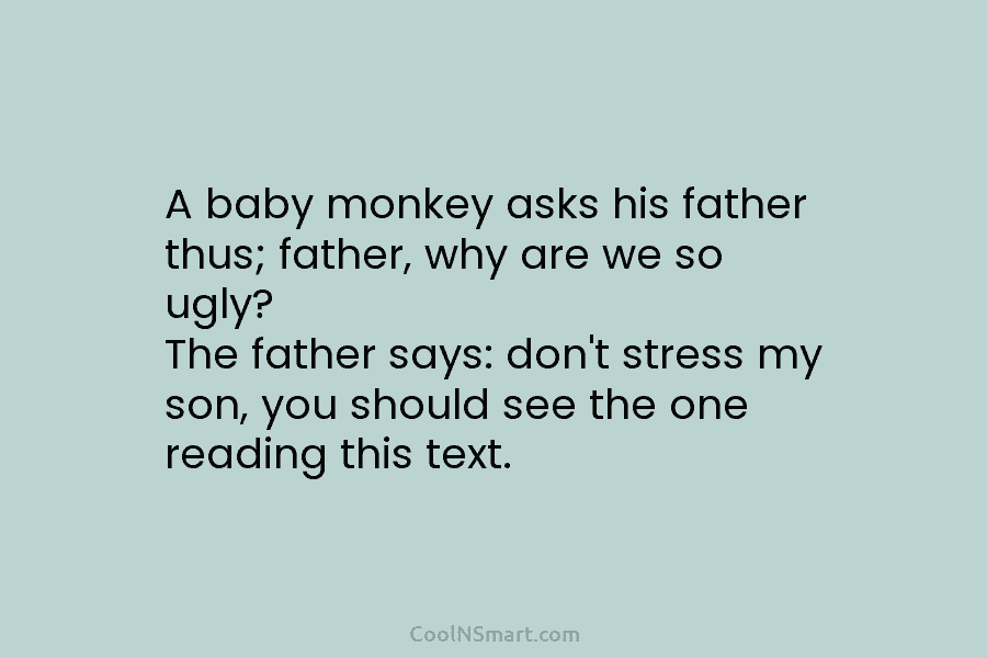 A baby monkey asks his father thus; father, why are we so ugly? The father says: don’t stress my son,...
