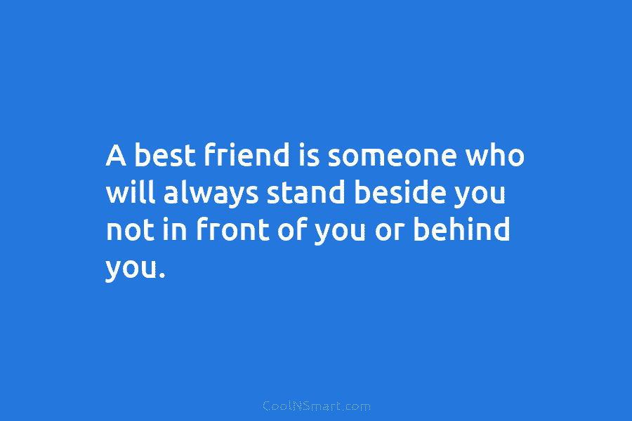 A best friend is someone who will always stand beside you not in front of you or behind you.