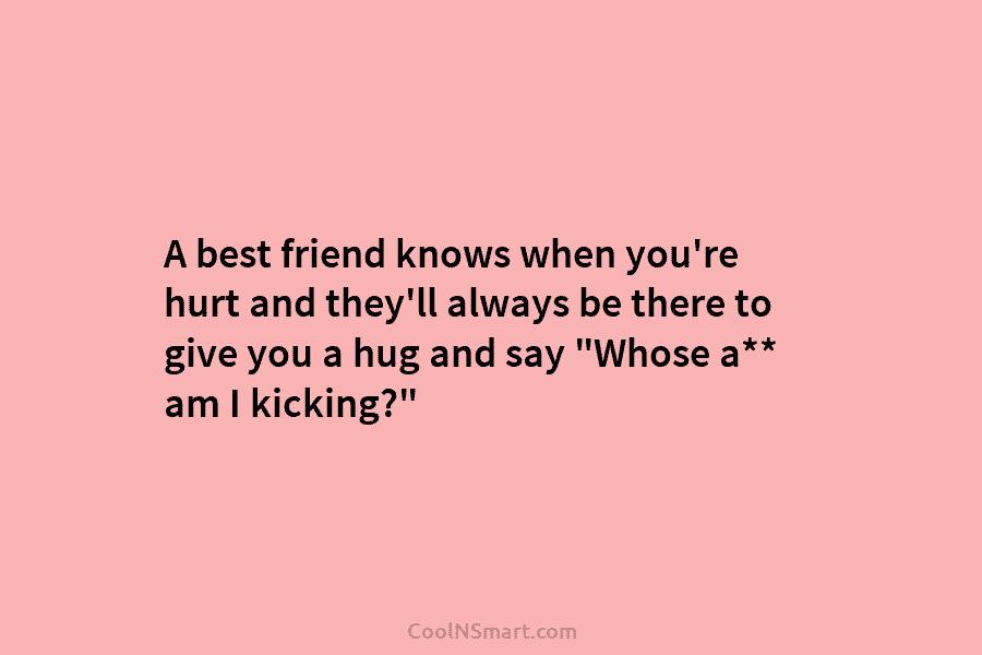 A best friend knows when you’re hurt and they’ll always be there to give you...