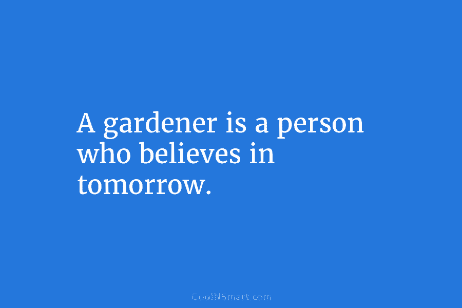 A gardener is a person who believes in tomorrow.