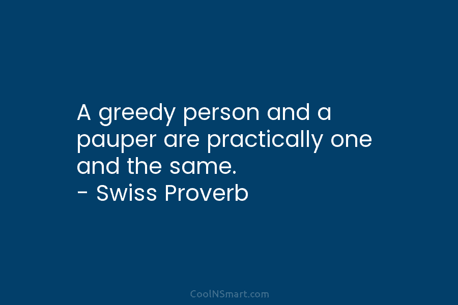 A greedy person and a pauper are practically one and the same. – Swiss Proverb