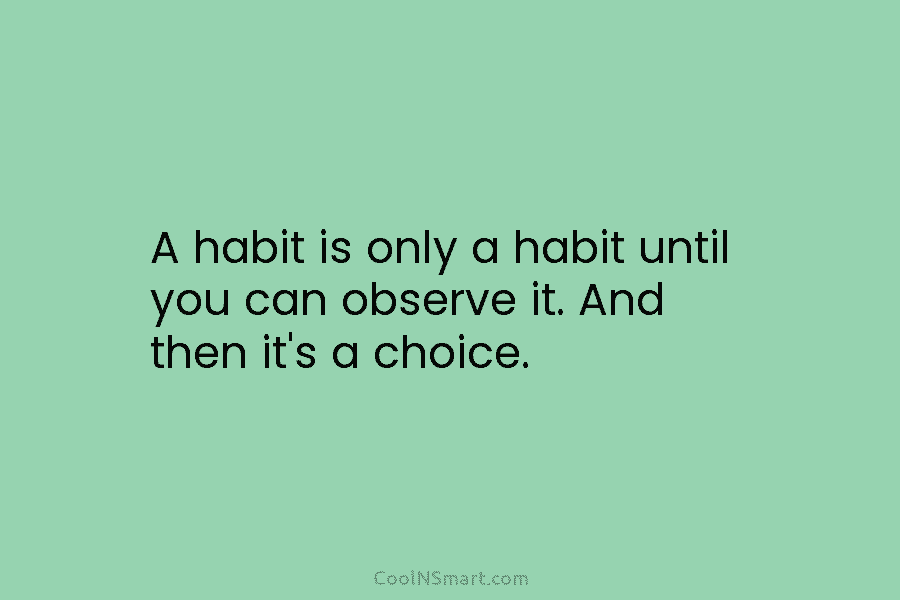 A habit is only a habit until you can observe it. And then it’s a choice.