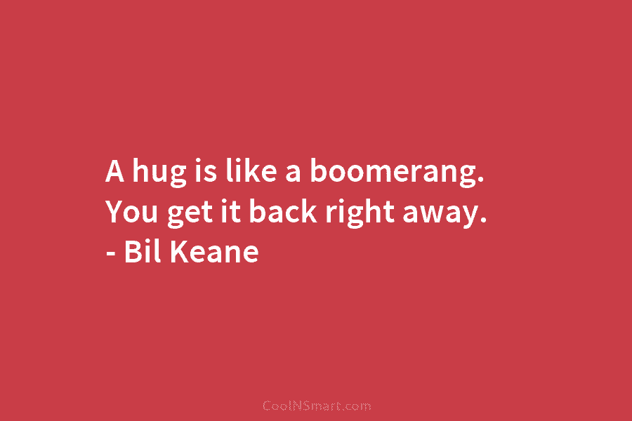 A hug is like a boomerang. You get it back right away. – Bil Keane