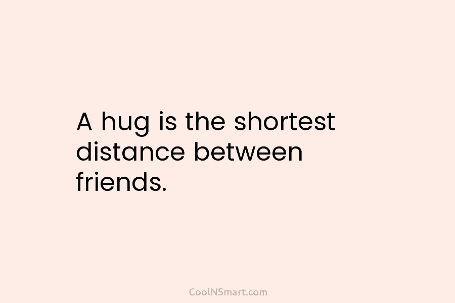 A hug is the shortest distance between friends.
