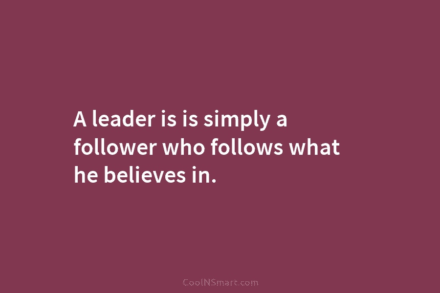 A leader is is simply a follower who follows what he believes in.
