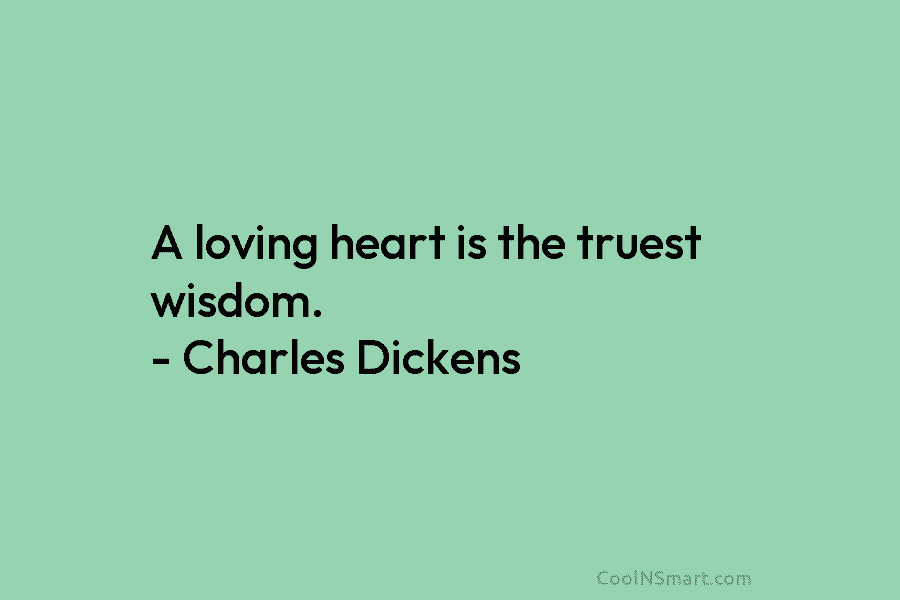 A loving heart is the truest wisdom. – Charles Dickens