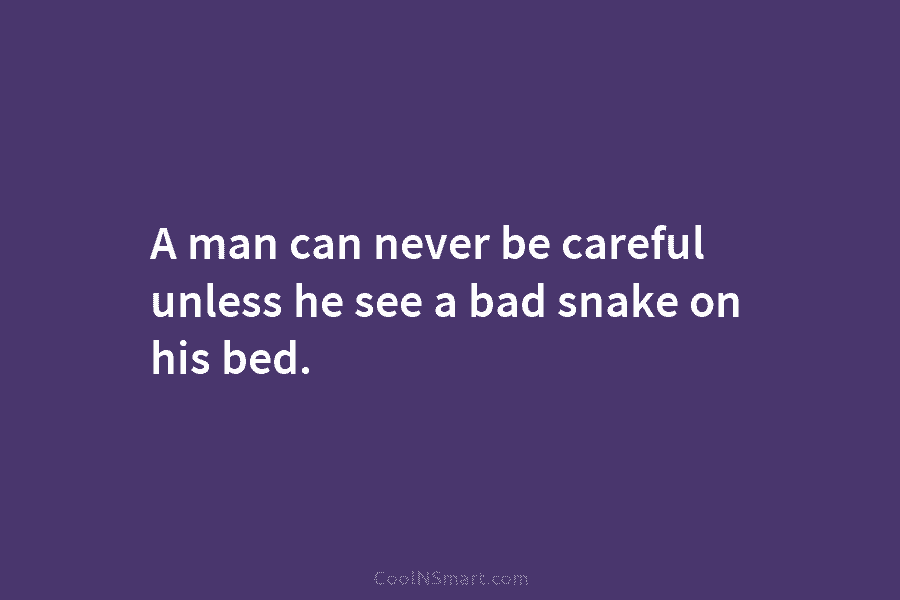 A man can never be careful unless he see a bad snake on his bed.
