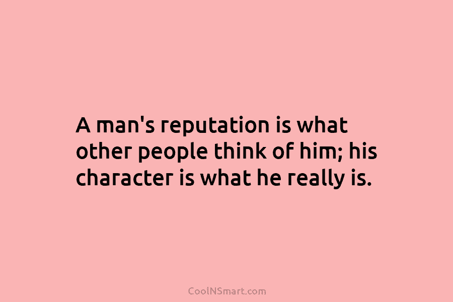 A man’s reputation is what other people think of him; his character is what he really is.