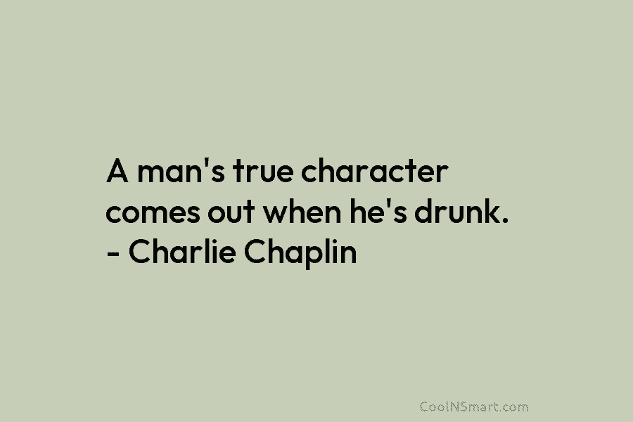 A man’s true character comes out when he’s drunk. – Charlie Chaplin