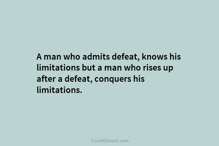 A man who admits defeat, knows his limitations but a man who rises up after...