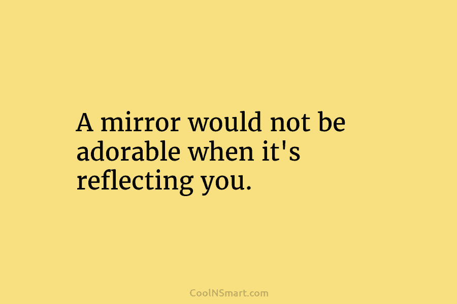 A mirror would not be adorable when it’s reflecting you.