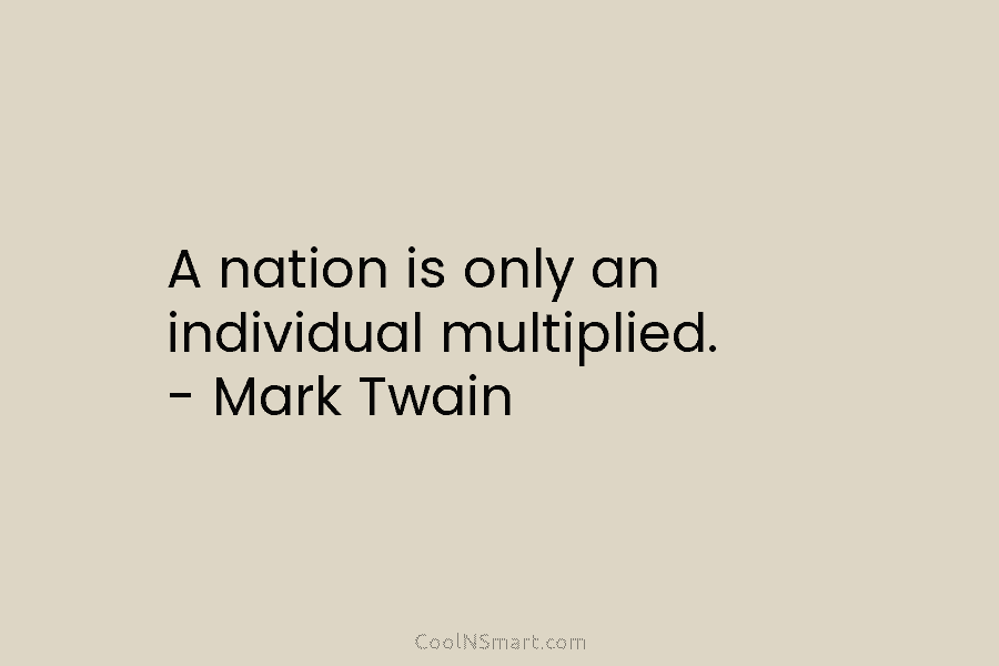 A nation is only an individual multiplied. – Mark Twain