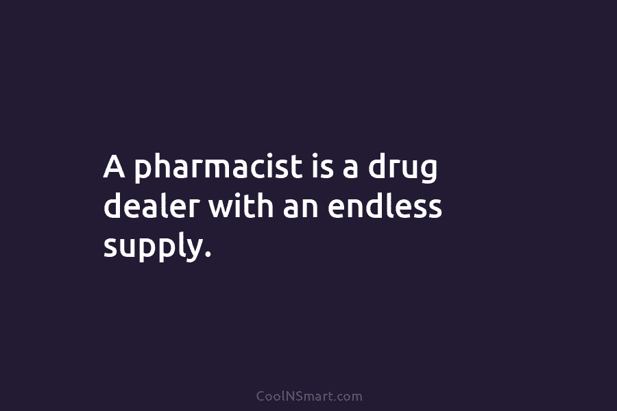 A pharmacist is a drug dealer with an endless supply.