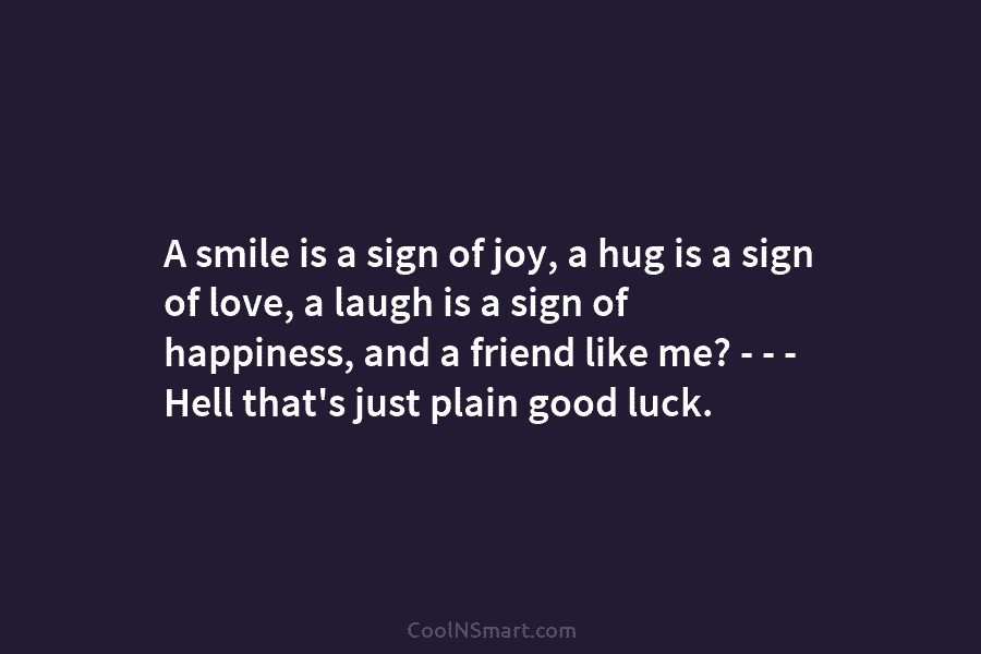 A smile is a sign of joy, a hug is a sign of love, a laugh is a sign of...