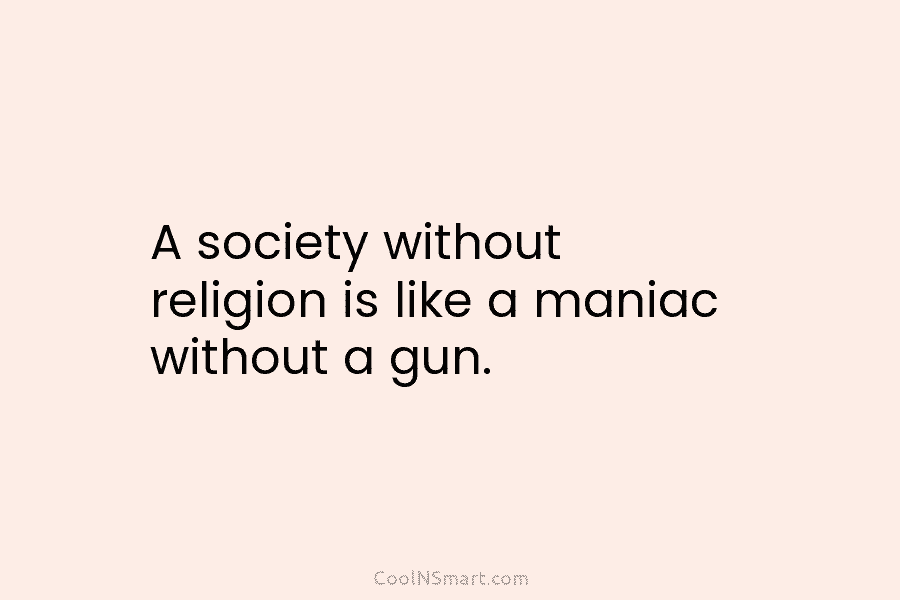 A society without religion is like a maniac without a gun.