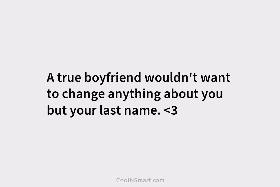 A true boyfriend wouldn’t want to change anything about you but your last name.