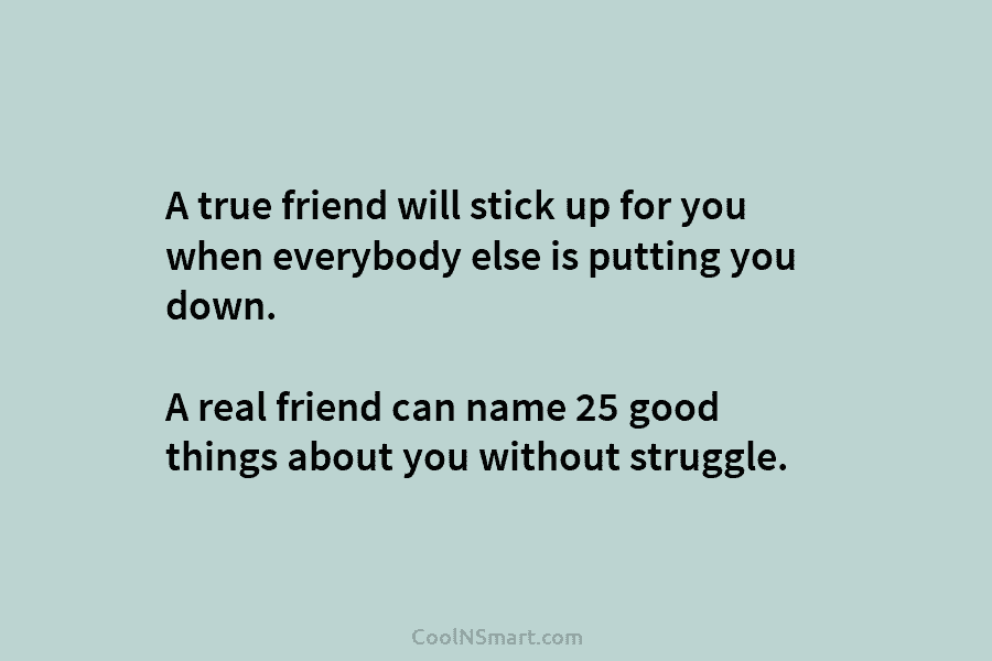 A true friend will stick up for you when everybody else is putting you down. A real friend can name...