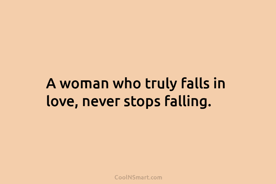 A woman who truly falls in love, never stops falling.