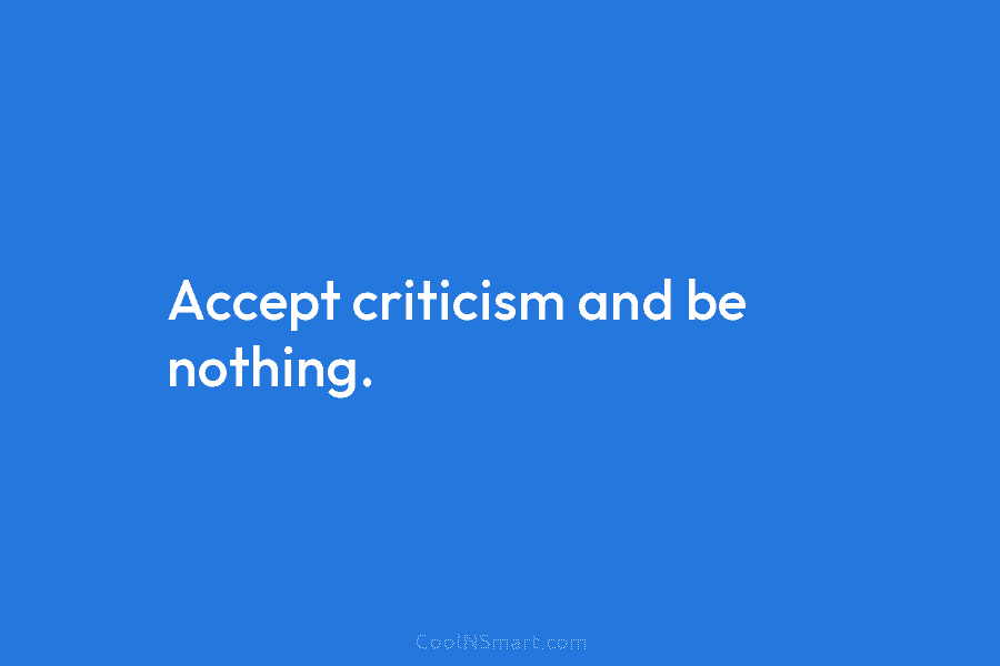 Accept criticism and be nothing.