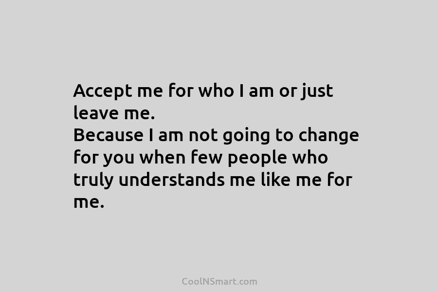Accept me for who I am or just leave me. Because I am not going to change for you when...