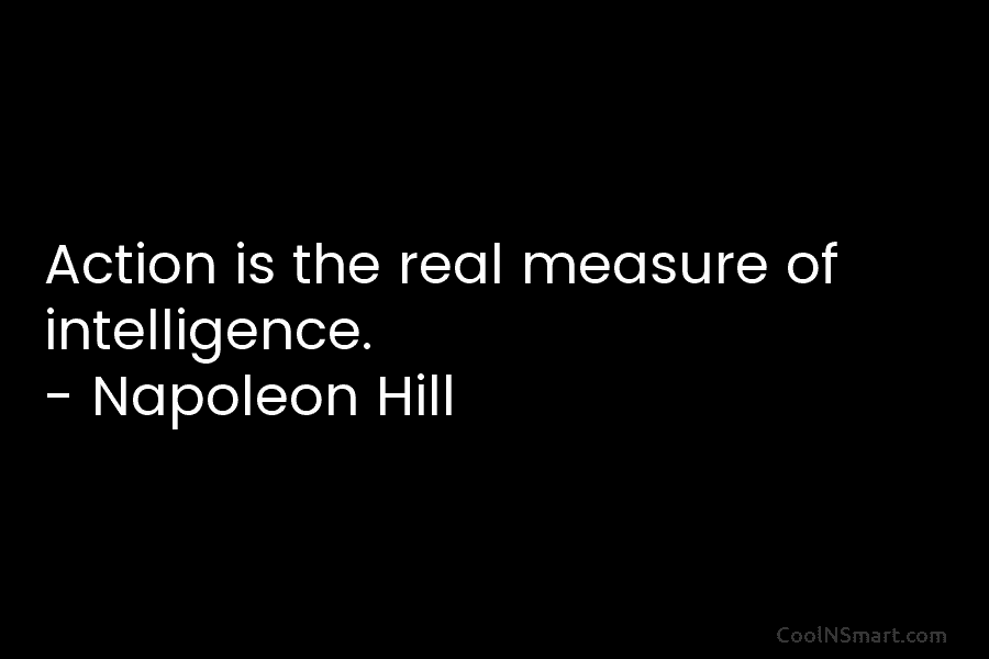 Action is the real measure of intelligence. – Napoleon Hill