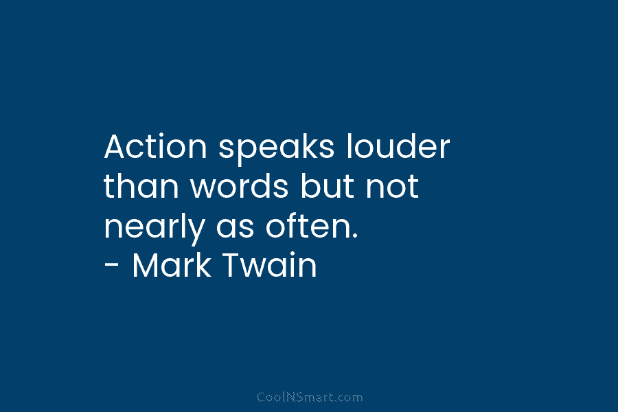 Action speaks louder than words but not nearly as often. – Mark Twain