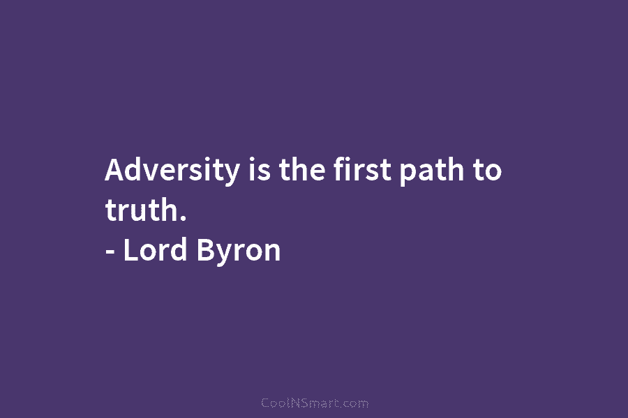 Adversity is the first path to truth. – Lord Byron