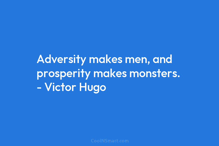 Adversity makes men, and prosperity makes monsters. – Victor Hugo