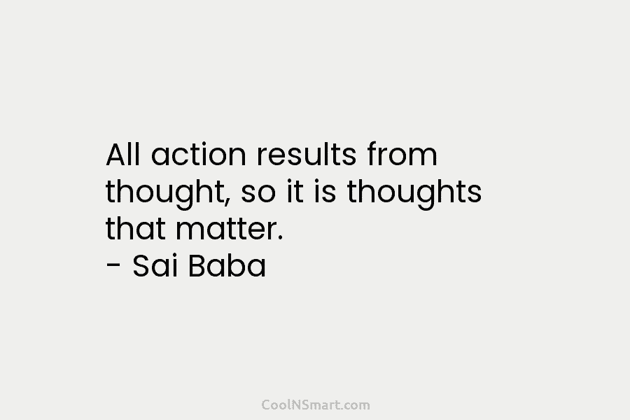 All action results from thought, so it is thoughts that matter. – Sai Baba