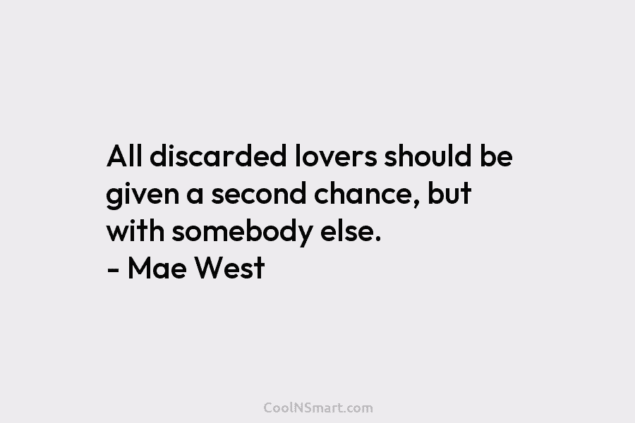 All discarded lovers should be given a second chance, but with somebody else. – Mae West