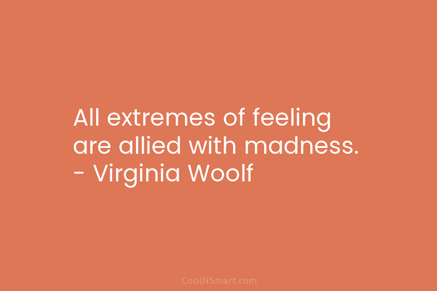 All extremes of feeling are allied with madness. – Virginia Woolf