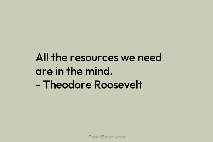All the resources we need are in the mind. – Theodore Roosevelt