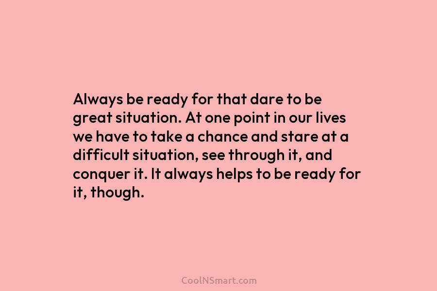 Always be ready for that dare to be great situation. At one point in our...